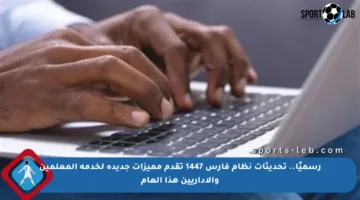 رسميًا.. تحديثات نظام فارس 1447 تقدم مميزات جديدة لخدمة المعلمين والإداريين هذا العام